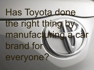 Has Toyota done
the right thing by
manufacturing a car
brand for
everyone?
 