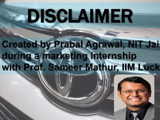 Created by Prabal Agrawal, NIT Jaip
during a marketing internship
with Prof. Sameer Mathur, IIM Luckn
DISCLAIMER
 