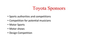 Toyota Sponsors
• Sports authorities and competitions
• Competition for potential musicians
• Motor Sports
• Motor shows
• Design Competition
 