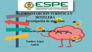 ADMINISTARCIÓN TURÍSTICA Y
HOTELERA
Investigación de mercados
Información para la toma de decisiones
Nombre: López
Andrés
 