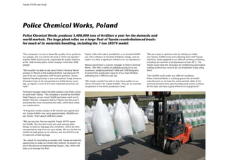 Toyota 7FD50 case study




Police Chemical Works, Poland
Police Chemical Works produces 1,400,000 tons of fertilizer a year for the domestic and
world markets. The huge plant relies on a large fleet of Toyota counterbalanced trucks
for much of its materials handling, including the 7-ton 5FD70 model.


“Our company’s success is based the quality of our products,      Toyota I_Site will make it possible for us to monitor forklift      “We are trying to optimise costs by retiring our older,
our people, and our care for the area in which we operate,”       use, from collisions to the level of battery charge, and we         non-Toyota, forklift trucks and replacing them with Toyota
explains Rafał Kuźmiczonek, responsible for public relations      expect it to have a significant influence on our operations.”       machines, better adapted to our difficult working conditions,
at the 1300 hectare plant, which employs more than 2900                                                                               including our summer at temperatures of over 40°C. The
people.                                                           Mariusz Jarzembski is a senior manager at Police Chemical           Toyota trucks have the necessary air conditioning and engine
                                                                  Works: “We offer a variety of palletised products to our            cooling systems but, most of all, our employees enjoy using
“We wouldn’t be able to talk about Police Chemical Works’         customers, weighing between 1000 and 1200 kilograms.                them.
position in Poland as the leading fertilizer manufacturer if it   At present the production capacity of our main fertilizer
wasn’t for our cooperation with the best partners. Toyota         palletising line is 900 tons per day.                               “Our forklifts work under very difficult conditions.
Material Handling Europe is one such partner. Large amounts                                                                           Police Chemical Works is a testing ground for all forklift
of product have to be transported out of the factory every        “We simply wouldn’t be able to ship these pallets to our            manufacturers as we have the entire periodic table of the
day, so logistics is one of the most important processes we       clients if it weren’t for Toyota forklifts. They are an essential   chemical elements here, plus humidity and uneven surfaces.
have.”                                                            component of the entire production chain.                           All this does not have a good influence on equipment!”

Technical manager Adam Pacholik explains why Police chose
to work woth Toyota: “The company is owned by the Polish
State Treasury, so our recent forklift purchases went out to
tender. Over ten companies bid but Toyota won because it
presented the most comprehensive offer, which best suited
our requirements.

“A long-term rental contract of 60 months was agreed and
our Toyota forklifts now carry approximately 100,000 tons
per month. That’s about 4200 lorry-loads.

“We use two-ton, five-ton and the Toyota 5FD70 seven-
ton forklift. Our two-ton trucks are used, among other
things, to load our big bags into containers, which are then
transported by ship from our port facility. We use the five-ton
forklifts to load goods on to vehicles, and the 5FD70 trucks
to load and unload big bags.

“As a result of concluding a contract with Toyota we have the
opportunity to make our whole fleet uniform. At present we
are in the process of implementing Toyota I_Site, which will
help us to manage the fleet.
 