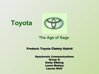 Synchronic Communications Group 5: Emily Sibbing Laura Madary Lauren Wolf  Toyota   The Age of Sage Product: Toyota  Camry  Hybrid 