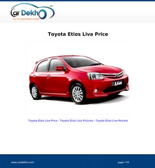 Toyota Etios Liva Price




            Toyota Etios Liva Price - Toyota Etios Liva Pictures - Toyota Etios Liva Review




www.cardekho.com                                                                   page:-1/4
 
