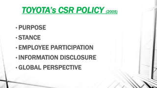 TOYOTA’s CSR POLICY (2005)
• PURPOSE
• STANCE
• EMPLOYEE PARTICIPATION
• INFORMATION DISCLOSURE
• GLOBAL PERSPECTIVE
 
