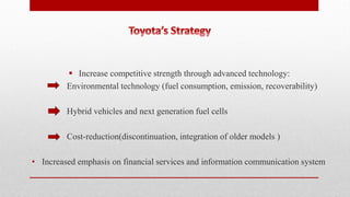  Increase competitive strength through advanced technology:
Environmental technology (fuel consumption, emission, recoverability)
Hybrid vehicles and next generation fuel cells
Cost-reduction(discontinuation, integration of older models )
• Increased emphasis on financial services and information communication system
 