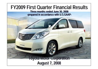 FY2009 First Quarter Financial Results
            Three months ended June 30, 2008
        --prepared in accordance with U.S.GAAP-
          prepared                    U.S.GAAP-




         Toyota Motor Corporation
              August 7, 2008
 