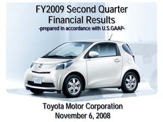 FY2009 Second Quarter
  Financial Results
--prepared in accordance with U.S.GAAP-
  prepared                    U.S.GAAP-




 Toyota Motor Corporation
    November 6, 2008
 