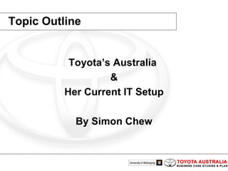 Topic Outline Toyota’s Australia  & Her Current IT Setup By Simon Chew 