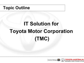 Topic Outline IT Solution for  Toyota Motor Corporation  (TMC) 