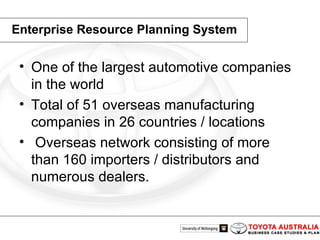 Enterprise Resource Planning System One of the largest automotive companies in the world  Total of 51 overseas manufacturing companies in 26 countries / locations Overseas network consisting of more than 160 importers / distributors and numerous dealers.  