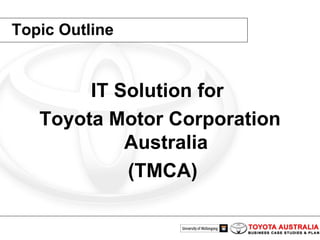 Topic Outline IT Solution for  Toyota Motor Corporation Australia (TMCA) 