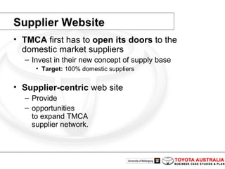 TMCA  first has to  open its doors  to the domestic market suppliers Invest in their new concept of supply base Target:  100% domestic suppliers Supplier-centric  web site Provide  opportunities to expand TMCA supplier network. Supplier Website 