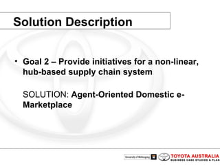 Solution Description Goal 2 – Provide initiatives for a non-linear, hub-based supply chain system SOLUTION:  Agent-Oriented Domestic e-Marketplace 
