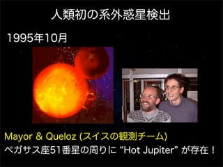 Mayor & Queloz (スイスの観測チーム)
ペガサス座51番星の周りに Hot Jupiter が存在！
1995年10月
人類初の系外惑星検出
 