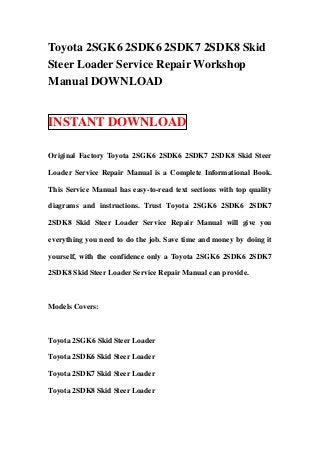 Toyota 2SGK6 2SDK6 2SDK7 2SDK8 Skid
Steer Loader Service Repair Workshop
Manual DOWNLOAD


INSTANT DOWNLOAD

Original Factory Toyota 2SGK6 2SDK6 2SDK7 2SDK8 Skid Steer

Loader Service Repair Manual is a Complete Informational Book.

This Service Manual has easy-to-read text sections with top quality

diagrams and instructions. Trust Toyota 2SGK6 2SDK6 2SDK7

2SDK8 Skid Steer Loader Service Repair Manual will give you

everything you need to do the job. Save time and money by doing it

yourself, with the confidence only a Toyota 2SGK6 2SDK6 2SDK7

2SDK8 Skid Steer Loader Service Repair Manual can provide.



Models Covers:



Toyota 2SGK6 Skid Steer Loader

Toyota 2SDK6 Skid Steer Loader

Toyota 2SDK7 Skid Steer Loader

Toyota 2SDK8 Skid Steer Loader
 