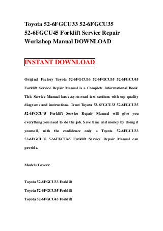 Toyota 52-6FGCU33 52-6FGCU35
52-6FGCU45 Forklift Service Repair
Workshop Manual DOWNLOAD


INSTANT DOWNLOAD

Original Factory Toyota 52-6FGCU33 52-6FGCU35 52-6FGCU45

Forklift Service Repair Manual is a Complete Informational Book.

This Service Manual has easy-to-read text sections with top quality

diagrams and instructions. Trust Toyota 52-6FGCU33 52-6FGCU35

52-6FGCU45 Forklift Service Repair Manual will give you

everything you need to do the job. Save time and money by doing it

yourself,   with   the   confidence   only   a   Toyota   52-6FGCU33

52-6FGCU35 52-6FGCU45 Forklift Service Repair Manual can

provide.



Models Covers:



Toyota 52-6FGCU33 Forklift

Toyota 52-6FGCU35 Forklift

Toyota 52-6FGCU45 Forklift
 