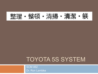 TOYOTA 5S SYSTEM
SCM 462
Dr. Ron Lembke
 