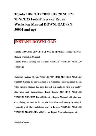 Toyota 7BNCU15 7BNCU18 7BNCU20
7BNCU25 Forklift Service Repair
Workshop Manual DOWNLOAD (SN:
50001 and up)


INSTANT DOWNLOAD

Toyota 7BNCU15 7BNCU18 7BNCU20 7BNCU25 Forklift Service

Repair Workshop Manual

Toyota Parts Catalog for Models 7BNCU15 7BNCU18 7BNCU20

7BNCU25



Original Factory Toyota 7BNCU15 7BNCU18 7BNCU20 7BNCU25

Forklift Service Repair Manual is a Complete Informational Book.

This Service Manual has easy-to-read text sections with top quality

diagrams and instructions. Trust Toyota 7BNCU15 7BNCU18

7BNCU20 7BNCU25 Forklift Service Repair Manual will give you

everything you need to do the job. Save time and money by doing it

yourself, with the confidence only a Toyota 7BNCU15 7BNCU18

7BNCU20 7BNCU25 Forklift Service Repair Manual can provide.



Models Covers:
 