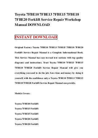 Toyota 7FBE10 7FBE13 7FBE15 7FBE18
7FBE20 Forklift Service Repair Workshop
Manual DOWNLOAD


INSTANT DOWNLOAD

Original Factory Toyota 7FBE10 7FBE13 7FBE15 7FBE18 7FBE20

Forklift Service Repair Manual is a Complete Informational Book.

This Service Manual has easy-to-read text sections with top quality

diagrams and instructions. Trust Toyota 7FBE10 7FBE13 7FBE15

7FBE18 7FBE20 Forklift Service Repair Manual will give you

everything you need to do the job. Save time and money by doing it

yourself, with the confidence only a Toyota 7FBE10 7FBE13 7FBE15

7FBE18 7FBE20 Forklift Service Repair Manual can provide.



Models Covers:



Toyota 7FBE10 Forklift

Toyota 7FBE13 Forklift

Toyota 7FBE15 Forklift

Toyota 7FBE18 Forklift

Toyota 7FBE20 Forklift
 