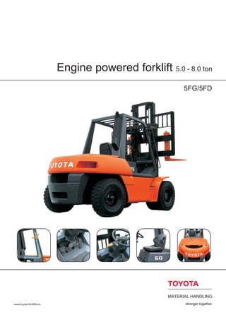 Engine powered forklift 5.0 - 8.0 ton
5FG/5FD
www.toyota-forklifts.eu
 