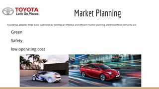 Market Planning
Toyota has adopted three basic rudiments to develop an effective and efficient market planning and those three elements are:
Green
Safety
low operating cost
 