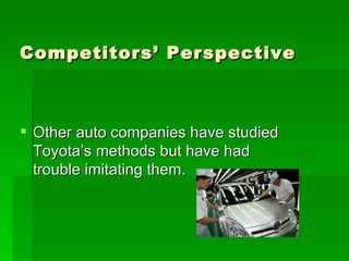 Competitors’ Perspective Other auto companies have studied Toyota’s methods but have had trouble imitating them. 