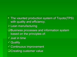 The vaunted production system of Toyoto(TPS) with quality and efficiency. Lean manufacturing Business processes and information system based on the principles of: Just in time Quality Continuous improvement  Creating customer value 