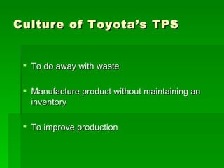Culture of Toyota’s TPS To do away with waste Manufacture product without maintaining an inventory To improve production 