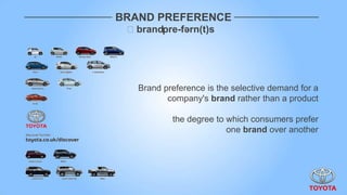 BRAND PREFERENCE
 ˈbrandpre-fərn(t)s




   Brand preference is the selective demand for a
          company's brand rather than a product

           the degree to which consumers prefer
                         one brand over another
 