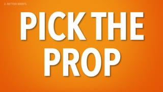 PICK THE
PROP
2. BETTER BRIEFS
 
