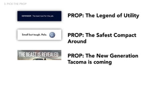 PROP: The Legend of Utility
PROP: The Safest Compact
Around
PROP: The New Generation
Tacoma is coming
3. PICK THE PROP
 