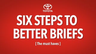 SIX STEPSTO
BETTER BRIEFS[ The must haves ]
 