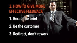 3. HOW TO GIVE MORE
EFFECTIVE FEEDBACK
1. Recap the brief
2. Be the customer
3. Redirect, don’t rework
 