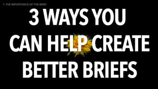 3 WAYSYOU
CAN HELP CREATE
BETTER BRIEFS
1. THE IMPORTANCE OF THE BRIEF
 