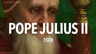Pope Julius II ~ 1508
POPE JULIUS II
1508
By Damian O’Malley
1:1. INFORM TO INSPIRE
 