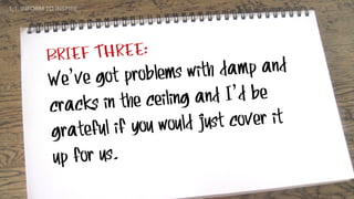 BRIEF THREE:
We’ve got problems with damp and
cracks in the ceiling and I’d be
grateful if you would just cover it
up for us.
1:1. INFORM TO INSPIRE
 
