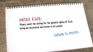 BRIEF FIVE:
Please paint the ceiling for the greater glory of God,
being an inspiration and lesson to his people.
1:1. INFORM TO INSPIRE
Inform to inspire.
 