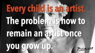 Every child is an artist.
The problem is how to
remain an artist once
you grow up.
 