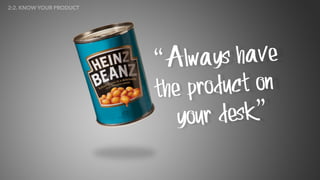 “Always have
the product on
your desk”
2:2. KNOW YOUR PRODUCT
 