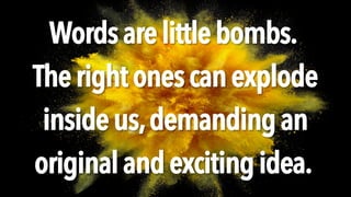 Wordsarelittlebombs.
Therightonescanexplode
insideus,demandingan
originalandexcitingidea.
 