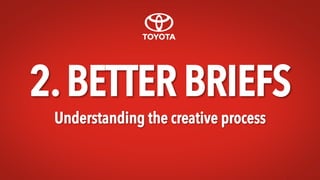 2.BETTER BRIEFS
Understanding the creative process
 