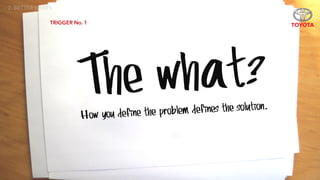 The what?
How you define the problem defines the solution.
TRIGGER No. 1
2. BETTER BRIEFS
 