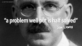 “aproblemwellputishalf solved”
John Dewey
2. BETTER BRIEFS
 