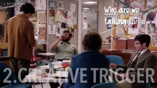 Who are we
talking to?
2.CREATIVETRIGGER
2. BETTER BRIEFS
 
