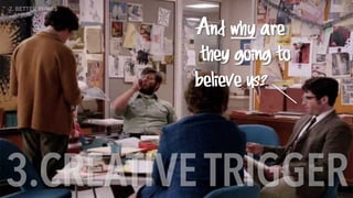 And why are
they going to
believe us?
3.CREATIVETRIGGER
2. BETTER BRIEFS
 