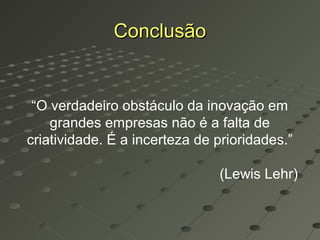 Conclusão


 “O verdadeiro obstáculo da inovação em
    grandes empresas não é a falta de
criatividade. É a incerteza de prioridades.”

                               (Lewis Lehr)
 