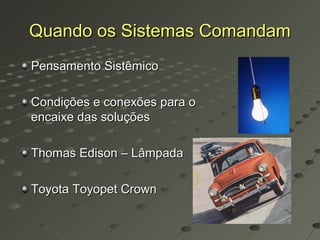 Quando os Sistemas Comandam
Pensamento Sistêmico

Condições e conexões para o
encaixe das soluções

Thomas Edison – Lâmpada

Toyota Toyopet Crown
 