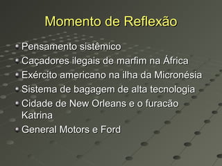 Momento de Reflexão
Pensamento sistêmico
Caçadores ilegais de marfim na África
Exército americano na ilha da Micronésia
Sistema de bagagem de alta tecnologia
Cidade de New Orleans e o furacão
Katrina
General Motors e Ford
 