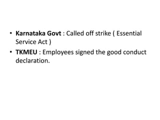 • Karnataka Govt : Called off strike ( Essential
  Service Act )
• TKMEU : Employees signed the good conduct
  declaration.
 