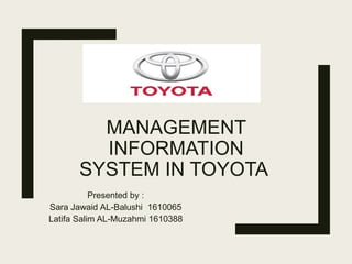 MANAGEMENT
INFORMATION
SYSTEM IN TOYOTA
Presented by :
Sara Jawaid AL-Balushi 1610065
Latifa Salim AL-Muzahmi 1610388
 